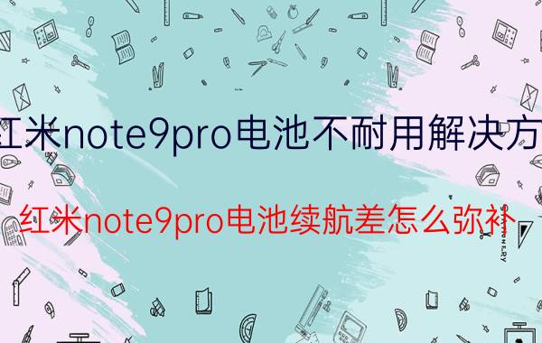 红米note9pro电池不耐用解决方案 红米note9pro电池续航差怎么弥补？